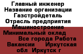 Главный инженер › Название организации ­ Газстройдеталь › Отрасль предприятия ­ Машиностроение › Минимальный оклад ­ 100 000 - Все города Работа » Вакансии   . Иркутская обл.,Иркутск г.